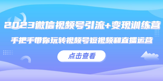 2023微信视频号引流+变现训练营：手把手带你玩转视频号短视频和直播运营-甘南项目网