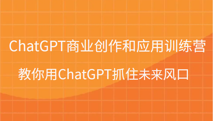 ChatGPT商业创作和应用训练营，教你用ChatGPT抓住未来风口-甘南项目网