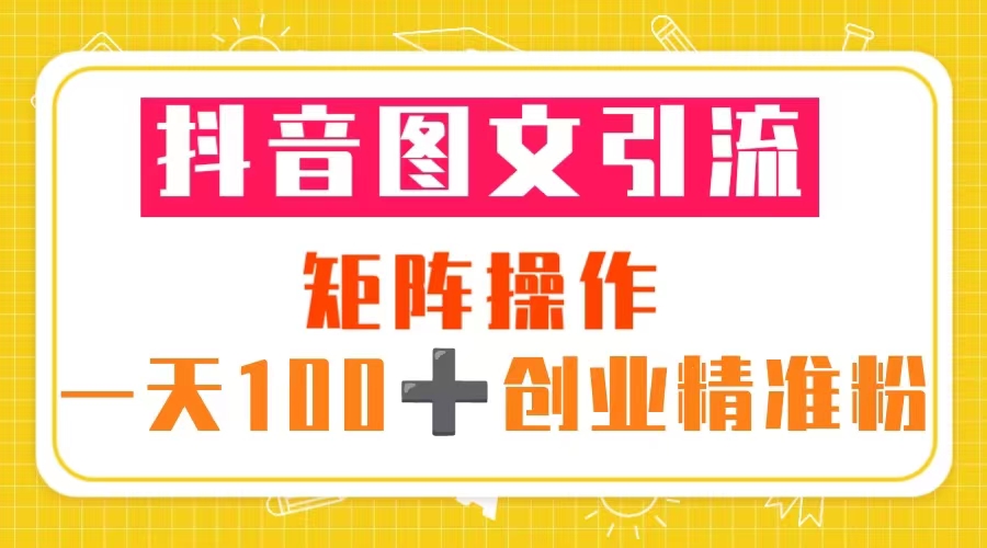 抖音图文引流 矩阵操作 一天100+创业精准粉（5节视频课+素材模板）-甘南项目网