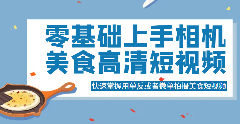 零基础上手相机美食高清短视频，快速掌握用单反或者微单拍摄美食短视频-甘南项目网