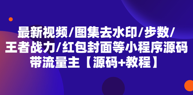 最新视频/图集去水印/步数/王者战力/红包封面等 带流量主(小程序源码+教程)-甘南项目网