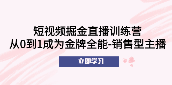 短视频掘金直播训练营：从0到1成为金牌全能-销售型主播-甘南项目网