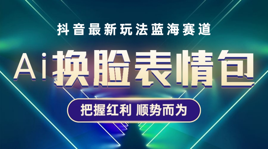 抖音AI换脸表情包小程序变现最新玩法，单条视频变现1万+普通人也能轻松玩转-甘南项目网