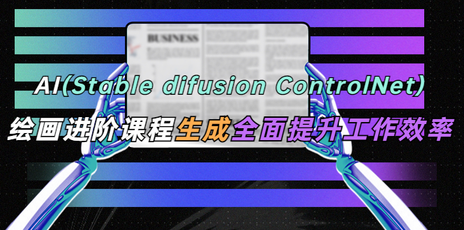 AI（stable difusion ControlNet）绘画进阶课程 办公场景 全面提升工作效率-甘南项目网