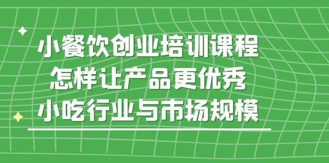 小餐饮创业培训课程，怎样让产品更优秀，小吃行业与市场规模-甘南项目网