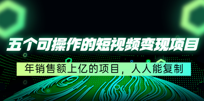 五个可操作的短视频变现项目：年销售额上亿的项目，人人能复制（更新）-甘南项目网