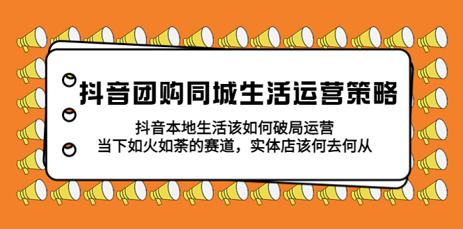 抖音团购同城生活运营策略，抖音本地生活该如何破局，实体店该何去何从-甘南项目网