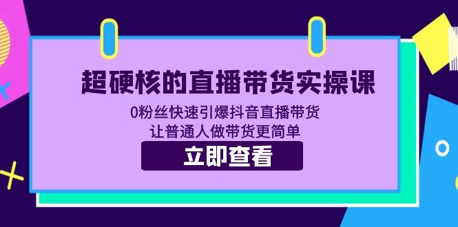 超硬核的直播带货实操课 0粉丝快速引爆抖音直播带货 让普通人做带货更简单-甘南项目网