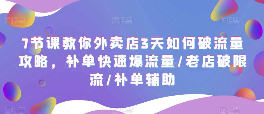 7节课教你外卖店3天如何破流量攻略，补单快速爆流量/老店破限流/补单辅助-甘南项目网