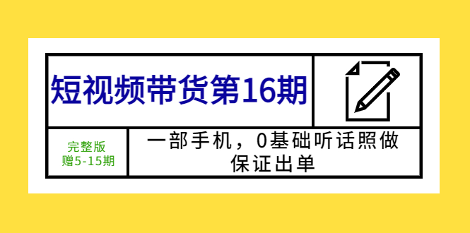 短视频带货第16期：一部手机，0基础听话照做，保证出单 (完整版)-甘南项目网