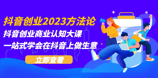 抖音创业2023方法论：抖音创业商业认知大课，一站式学会在抖音上做生意-甘南项目网