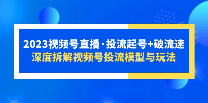 2023视频号直播·投流起号+破流速，深度拆解视频号投流模型与玩法-甘南项目网