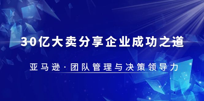 30·亿大卖·分享企业·成功之道-亚马逊·团队管理与决策领导力-甘南项目网