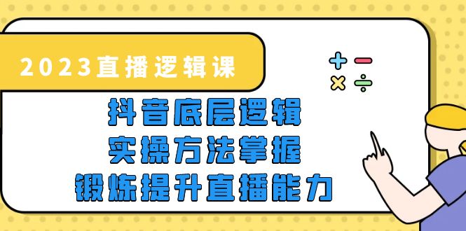 2023直播·逻辑课，抖音底层逻辑+实操方法掌握，锻炼提升直播能力-甘南项目网