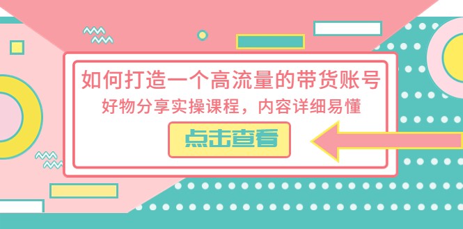 如何打造一个高流量的带货账号，好物分享实操课程，内容详细易懂-甘南项目网