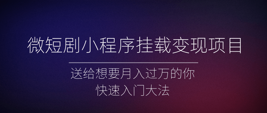 微短剧小程序挂载变现项目全面讲解，新手快速入门变现（视频+文档）-甘南项目网