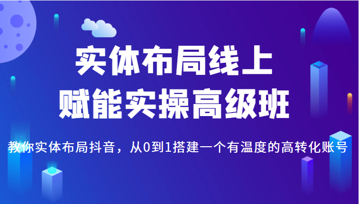 实体布局线上赋能实操高级班，教你实体布局抖音，从0到1搭建一个有温度的高转化账号-甘南项目网