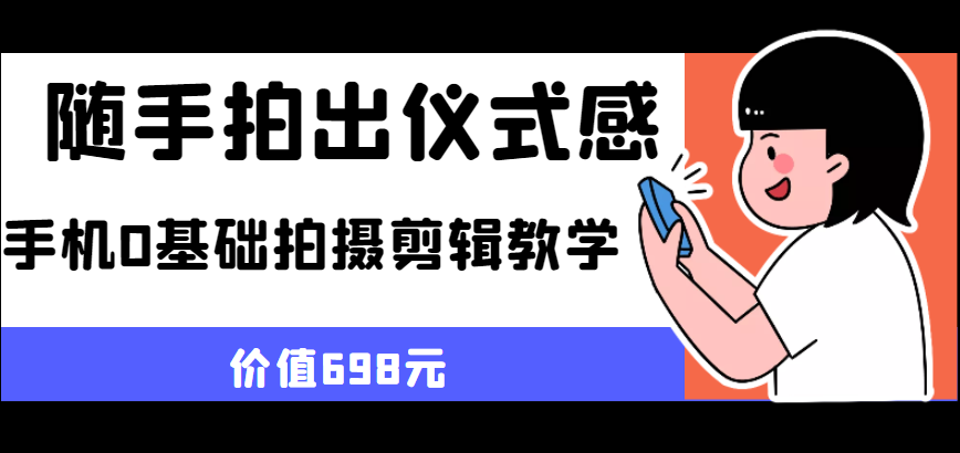 随手拍出仪式感 手机0基础拍摄剪辑教学（价值698元）-甘南项目网