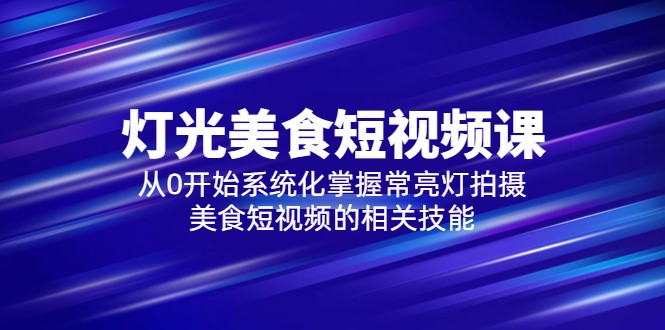 2023灯光-美食短视频课，从0开始系统化掌握常亮灯拍摄美食短视频的相关技能-甘南项目网