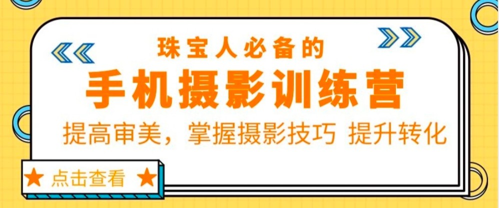 珠宝人必备的手机摄影训练营第7期：提高审美，掌握摄影技巧 提升转化-甘南项目网