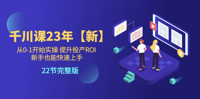 千川课23年【新】从0-1开始实操 提升投产ROI 新手也能快速上手 22节完整版-甘南项目网