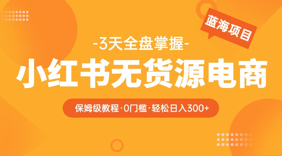 2023小红书无货源电商保姆级教程，从0到日入300，爆单3W-甘南项目网