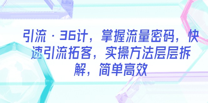 引流·36计，掌握流量密码，快速引流拓客，实操方法层层拆解，简单高效-甘南项目网