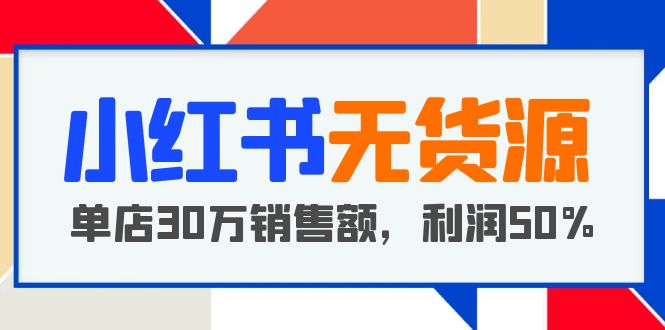 小红书无货源项目：从0-1从开店到爆单，单店30万销售额，利润50%，干货分享【更新】-甘南项目网