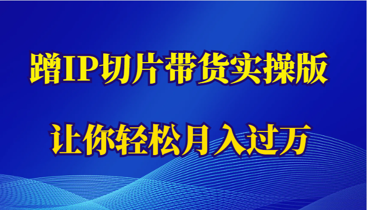 蹭这个IP切片带货实操版，让你轻松月入过万（教程+素材）-甘南项目网