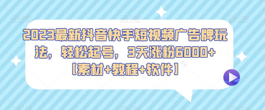 2023最新抖音快手短视频广告牌玩法，轻松起号，3天涨粉6000+【素材+教程+软件】-甘南项目网