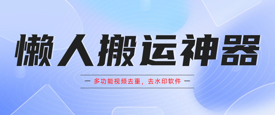 懒人搬运神器，多功能视频去重，去水印软件手机版app-甘南项目网