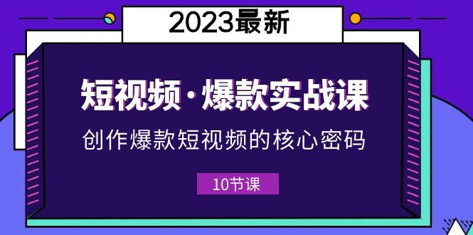 2023短视频·爆款实战课，创作·爆款短视频的核心·密码（10节视频课）-甘南项目网