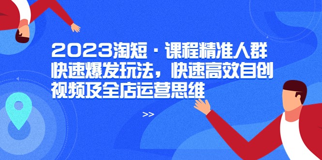 2023淘短·课程精准人群快速爆发玩法，快速高效自创视频及全店运营思维-甘南项目网