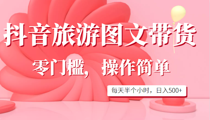 抖音旅游图文带货，零门槛，操作简单，每天半个小时，日入500+-甘南项目网