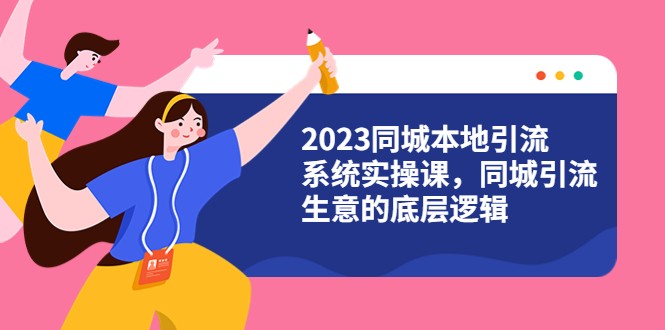 2023同城本地引流系统实操课，同城引流生意的底层逻辑（31节视频课）-甘南项目网