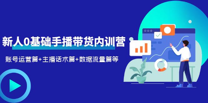 2023新人0基础手播带货内训营：账号运营篇+主播话术篇+数据流量篇等-甘南项目网