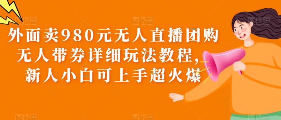 外面卖980元无人直播团购无人带券详细玩法教程，新人小白可上手超火爆-甘南项目网