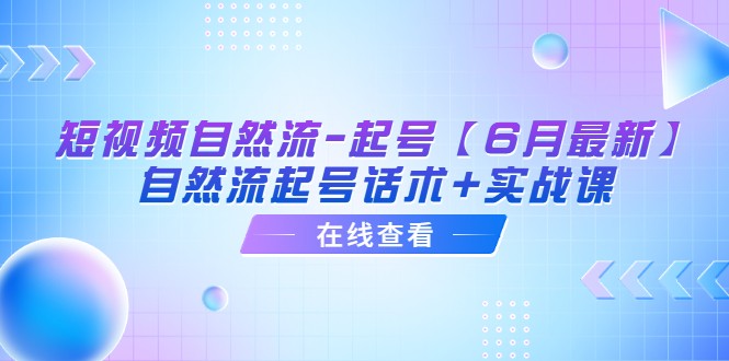 短视频自然流-起号【6月最新】自然流起号话术+实战课-甘南项目网