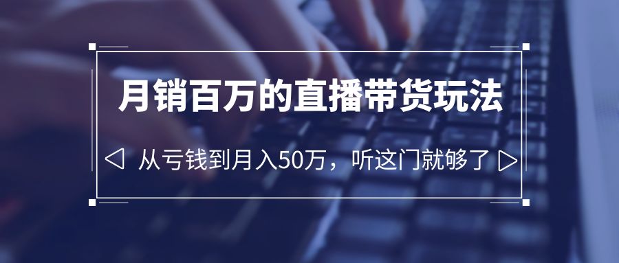 老板必学：月销-百万的直播带货玩法，从亏钱到月入50万，听这门就够了-甘南项目网