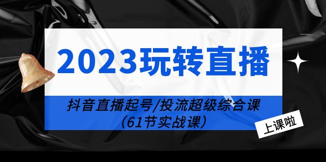 2023玩转直播线上课：抖音直播起号-投流超级干货（61节实战课）-甘南项目网