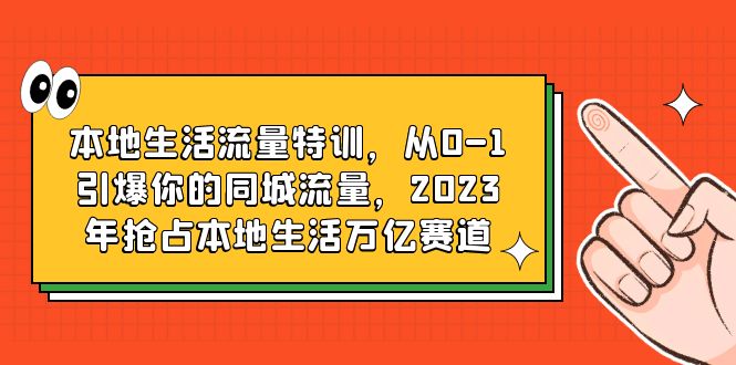 本地生活流量特训，从0-1引爆你的同城流量，2023年抢占本地生活万亿赛道-甘南项目网