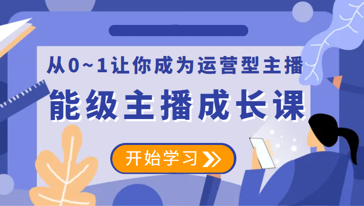 能级主播成长课 从0~1让你成为运营型主播-甘南项目网