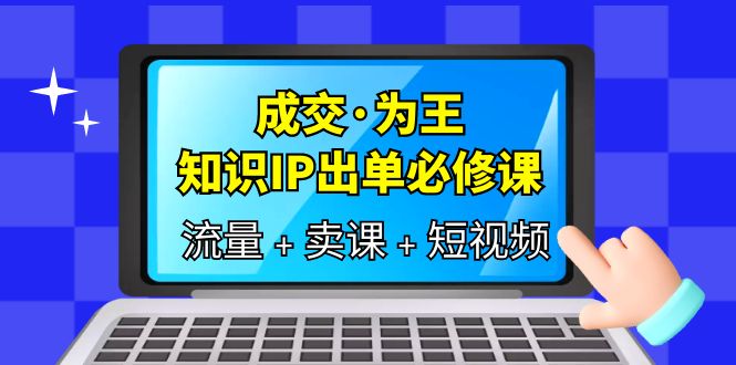 成交·为王，知识·IP出单必修课（流量+卖课+短视频）-甘南项目网