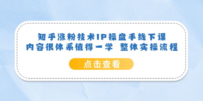 知乎涨粉技术IP操盘手线下课，内容很体系值得一学 整体实操流程-甘南项目网