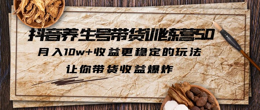 抖音养生号带货·训练营5.0，月入10w+收益更稳定的玩法，让你带货收益爆炸（更新）-甘南项目网