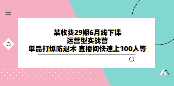 某收费29期6月线下课-运营型实战营 单品打爆防退术 直播间快速上100人等-甘南项目网