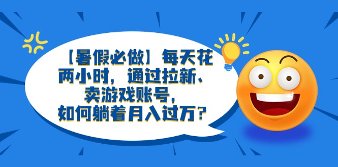 【暑假必做】每天花两小时，通过拉新、卖游戏账号，如何躺着月入过万？-甘南项目网