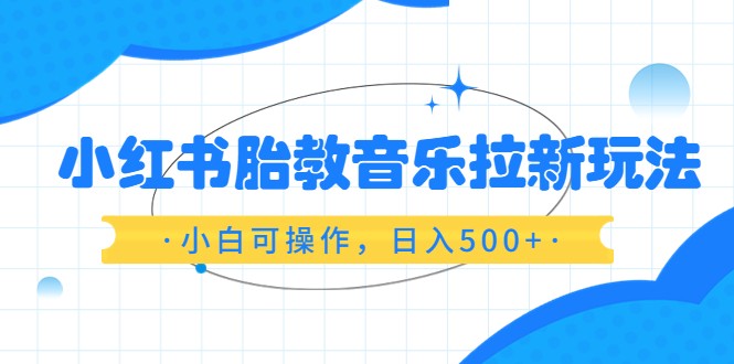 红书胎教音乐拉新玩法，小白可操作，日入500+（资料已打包）-甘南项目网