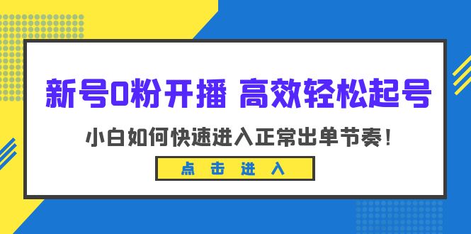 新号0粉开播-高效轻松起号：小白如何快速进入正常出单节奏（10节课）-甘南项目网