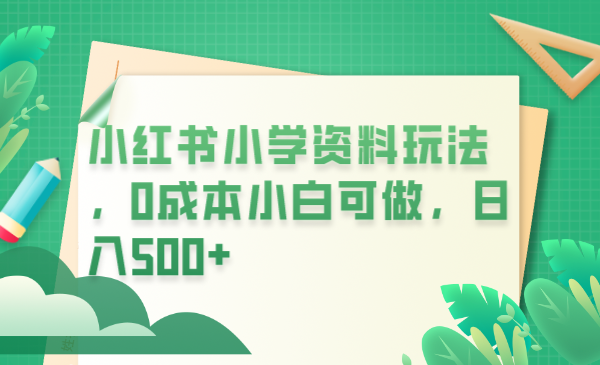 小红书小学资料玩法，0成本小白可做日入500+（教程+资料）-甘南项目网